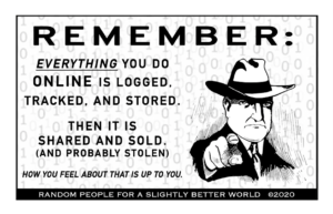 REMEMBER: Everything you do online is logged, tracked, and stored. Then it is shared and sold (and probably stolen). How you feel about that is up to you.